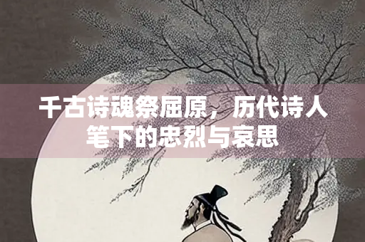 千古诗魂祭屈原，历代诗人笔下的忠烈与哀思