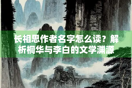 长相思作者名字怎么读？解析桐华与李白的文学渊源