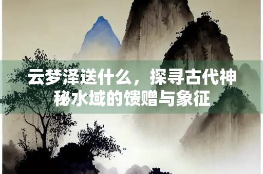云梦泽送什么，探寻古代神秘水域的馈赠与象征