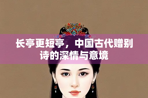 长亭更短亭，中国古代赠别诗的深情与意境