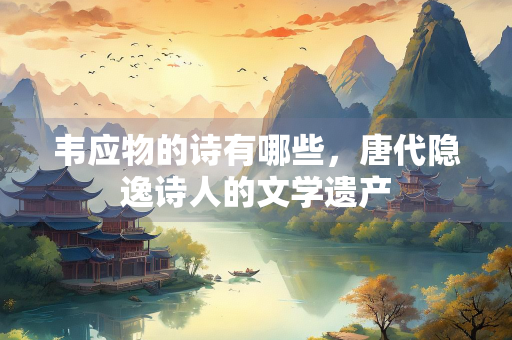韦应物的诗有哪些，唐代隐逸诗人的文学遗产