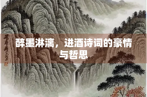 醉墨淋漓，进酒诗词的豪情与哲思