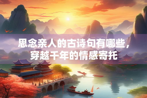 思念亲人的古诗句有哪些，穿越千年的情感寄托