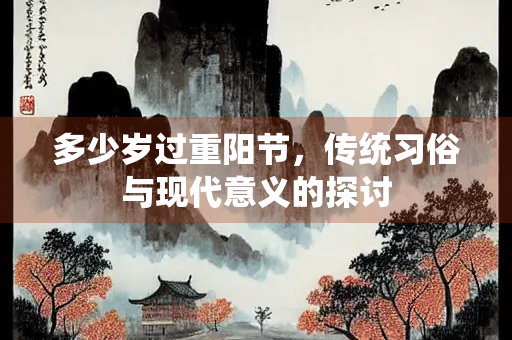 多少岁过重阳节，传统习俗与现代意义的探讨