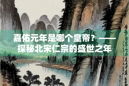 嘉佑元年是哪个皇帝？——探秘北宋仁宗的盛世之年