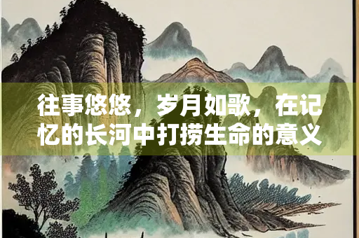 往事悠悠，岁月如歌，在记忆的长河中打捞生命的意义