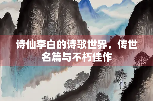 诗仙李白的诗歌世界，传世名篇与不朽佳作