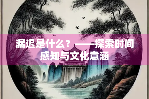 漏迟是什么？——探索时间感知与文化意涵