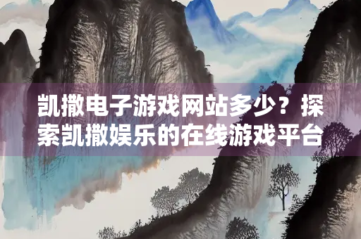 凯撒电子游戏网站多少？探索凯撒娱乐的在线游戏平台