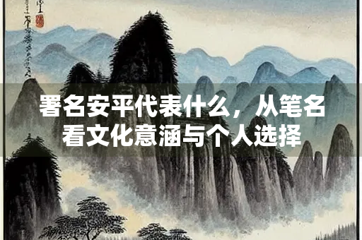 署名安平代表什么，从笔名看文化意涵与个人选择