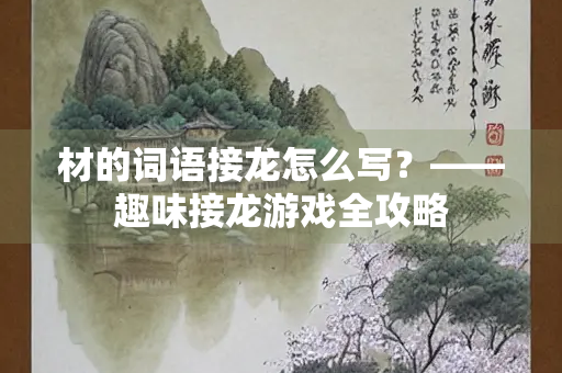 材的词语接龙怎么写？——趣味接龙游戏全攻略
