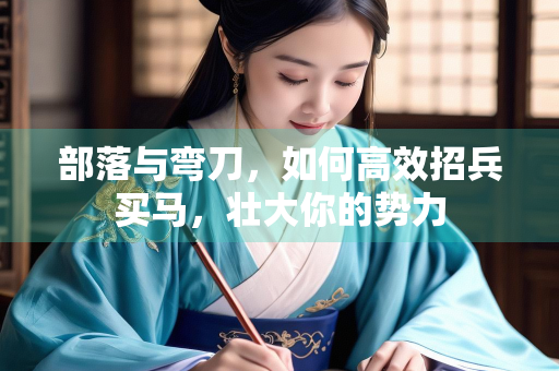部落与弯刀，如何高效招兵买马，壮大你的势力