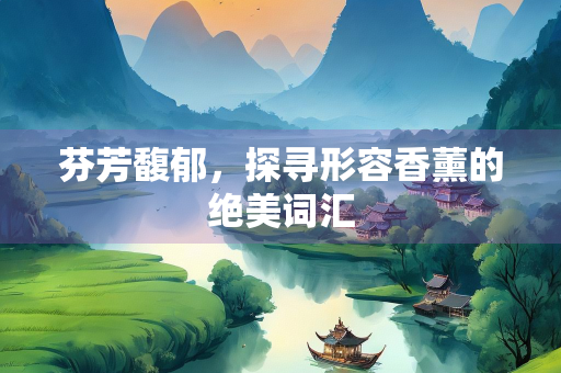 芬芳馥郁，探寻形容香薰的绝美词汇
