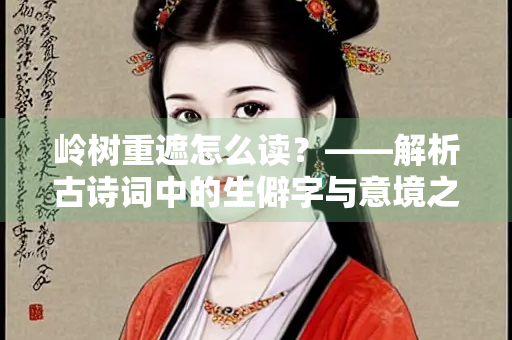 岭树重遮怎么读？——解析古诗词中的生僻字与意境之美