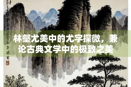 林壑尤美中的尤字探微，兼论古典文学中的极致之美