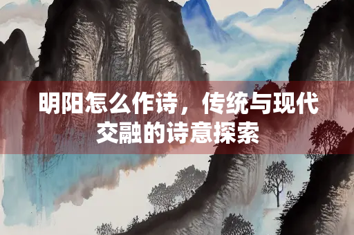 明阳怎么作诗，传统与现代交融的诗意探索