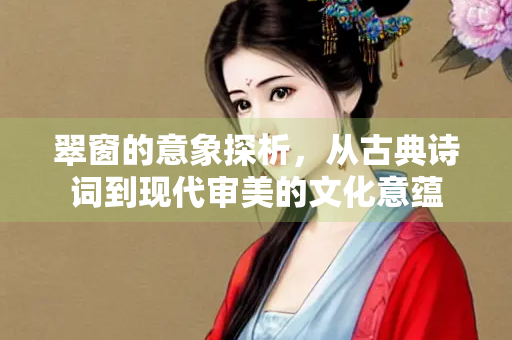 翠窗的意象探析，从古典诗词到现代审美的文化意蕴
