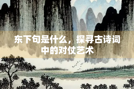 东下句是什么，探寻古诗词中的对仗艺术