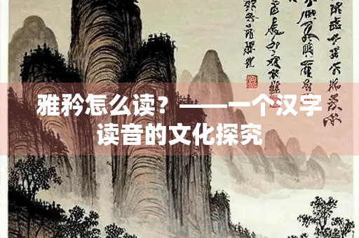 雅矜怎么读？——一个汉字读音的文化探究