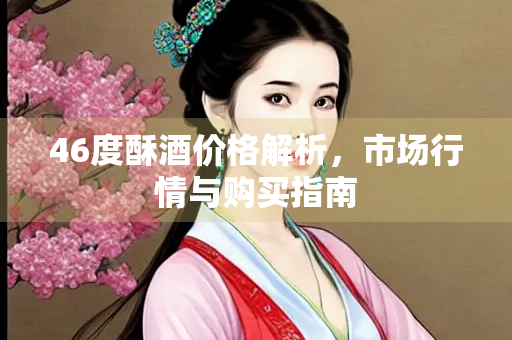 46度酥酒价格解析，市场行情与购买指南