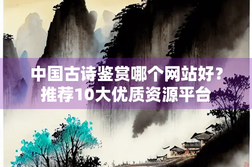 中国古诗鉴赏哪个网站好？推荐10大优质资源平台