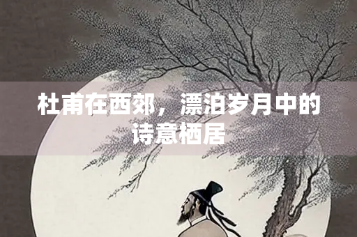 杜甫在西郊，漂泊岁月中的诗意栖居