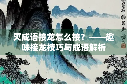 灭成语接龙怎么接？——趣味接龙技巧与成语解析