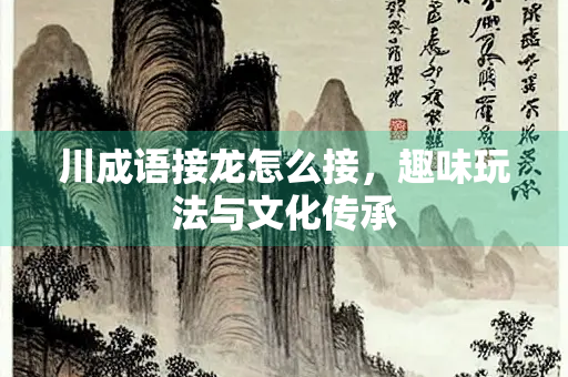川成语接龙怎么接，趣味玩法与文化传承