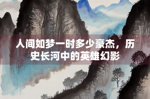 人间如梦一时多少豪杰，历史长河中的英雄幻影