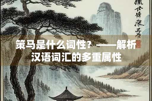 策马是什么词性?——解析汉语词汇的多重属性 策马是什么词性?——解析汉语词汇的多重属性
