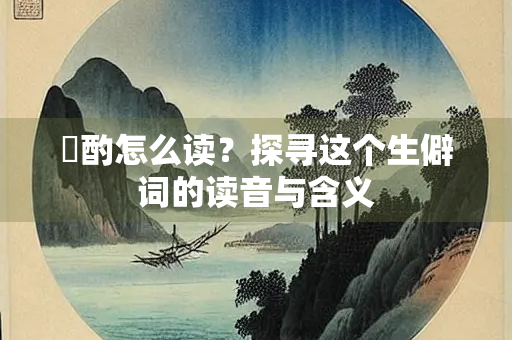 泂酌怎么读？探寻这个生僻词的读音与含义