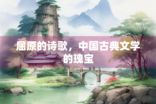 屈原的诗歌，中国古典文学的瑰宝