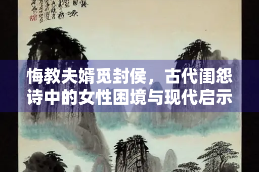悔教夫婿觅封侯，古代闺怨诗中的女性困境与现代启示