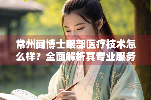 常州闻博士眼部医疗技术怎么样？全面解析其专业服务与患者评价