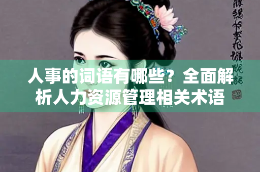 人事的词语有哪些?全面解析人力资源管理相关术语 人事的词语有哪些?全面解析人力资源管理相关术语