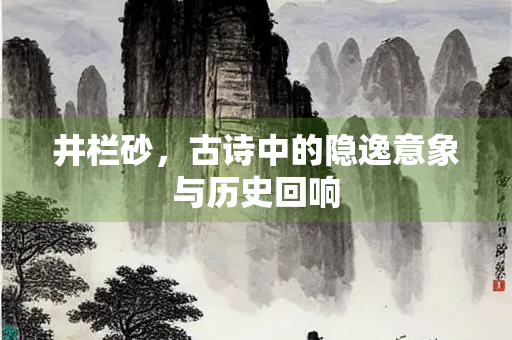 井栏砂，古诗中的隐逸意象与历史回响