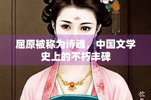 屈原被称为诗魂，中国文学史上的不朽丰碑