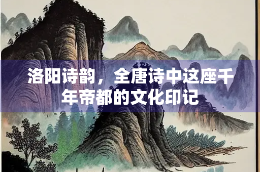 洛阳诗韵，全唐诗中这座千年帝都的文化印记