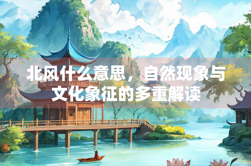 北风什么意思，自然现象与文化象征的多重解读