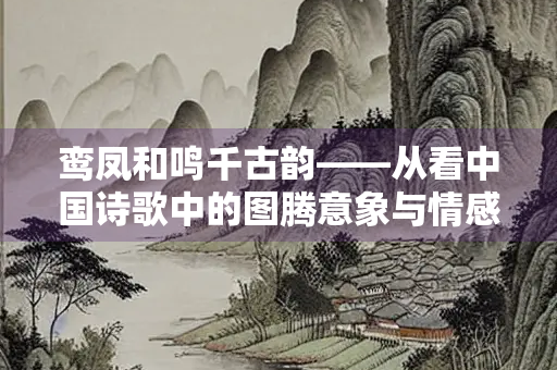 鸾凤和鸣千古韵——从看中国诗歌中的图腾意象与情感密码