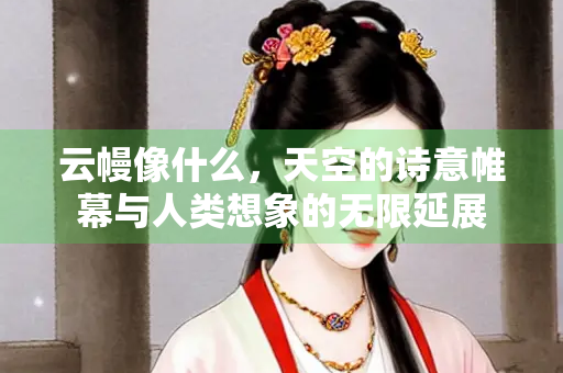 云幔像什么，天空的诗意帷幕与人类想象的无限延展
