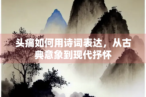 头痛如何用诗词表达,从古典意象到现代抒怀 头痛如何用诗词表达,从古典意象到现代抒怀