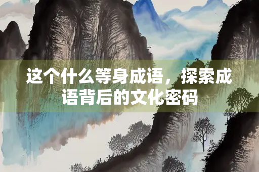 这个什么等身成语，探索成语背后的文化密码