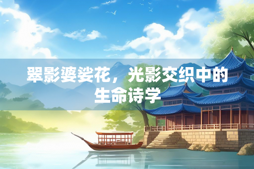翠影婆娑花，光影交织中的生命诗学