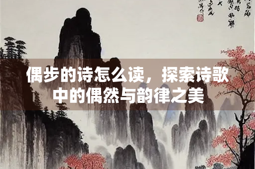 偶步的诗怎么读，探索诗歌中的偶然与韵律之美