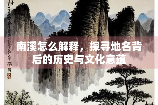 南溪怎么解释，探寻地名背后的历史与文化意蕴