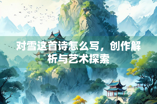 对雪这首诗怎么写，创作解析与艺术探索