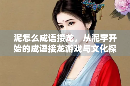 泥怎么成语接龙，从泥字开始的成语接龙游戏与文化探索