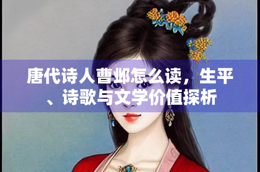 唐代诗人曹邺怎么读，生平、诗歌与文学价值探析