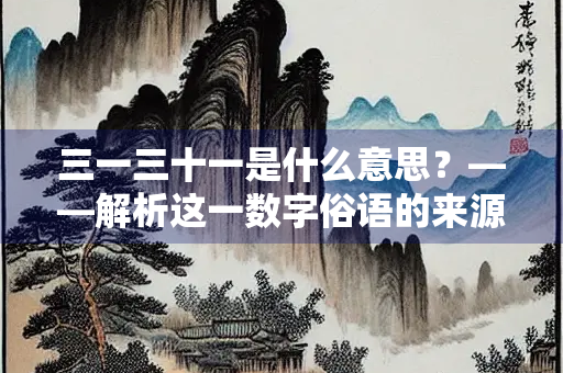 三一三十一是什么意思?——解析这一数字俗语的来源与内涵 三一三十一是什么意思?——解析这一数字俗语的来源与内涵
